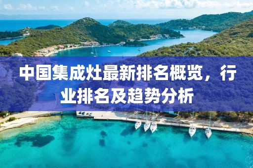 中國集成灶最新排名概覽，行業(yè)排名及趨勢分析