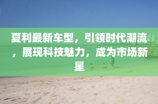 夏利最新車型，引領(lǐng)時代潮流，展現(xiàn)科技魅力，成為市場新星