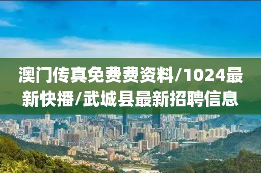 澳門傳真免費(fèi)費(fèi)資料/1024最新快播/武城縣最新招聘信息