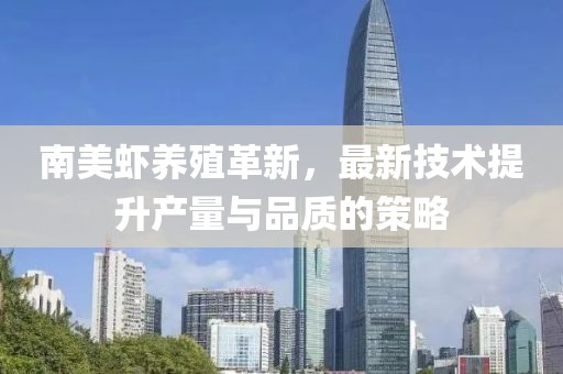 南美蝦養(yǎng)殖革新，最新技術(shù)提升產(chǎn)量與品質(zhì)的策略