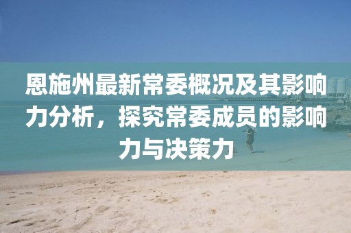 恩施州最新常委概況及其影響力分析，探究常委成員的影響力與決策力