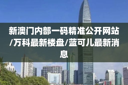 新澳門(mén)內(nèi)部一碼精準(zhǔn)公開(kāi)網(wǎng)站/萬(wàn)科最新樓盤(pán)/藍(lán)可兒最新消息