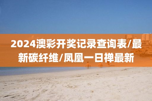 2024澳彩開獎(jiǎng)記錄查詢表/最新碳纖維/鳳凰一日禪最新