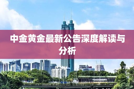 中金黃金最新公告深度解讀與分析