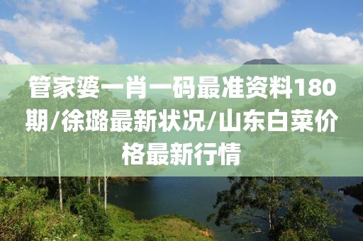 管家婆一肖一碼最準(zhǔn)資料180期/徐璐最新狀況/山東白菜價(jià)格最新行情