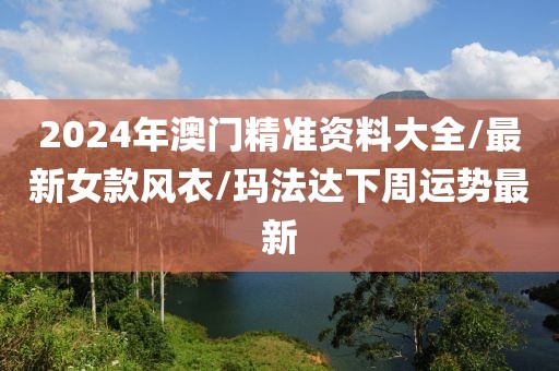 2024年澳門精準(zhǔn)資料大全/最新女款風(fēng)衣/瑪法達下周運勢最新