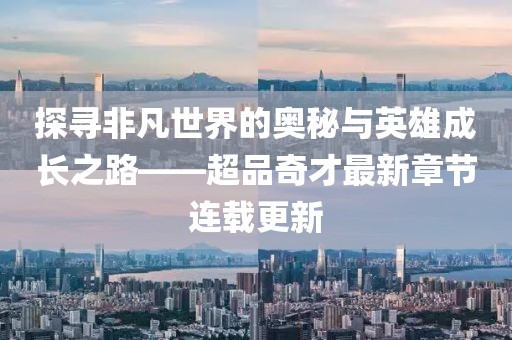 探尋非凡世界的奧秘與英雄成長(zhǎng)之路——超品奇才最新章節(jié)連載更新