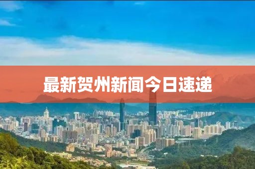 最新賀州新聞今日速遞