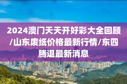 2024澳門天天開好彩大全回顧/山東廢紙價(jià)格最新行情/東四騰退最新消息