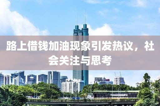 路上借錢加油現(xiàn)象引發(fā)熱議，社會關注與思考