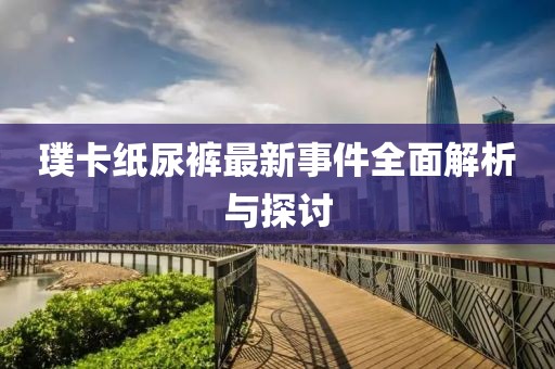 璞卡紙尿褲最新事件全面解析與探討