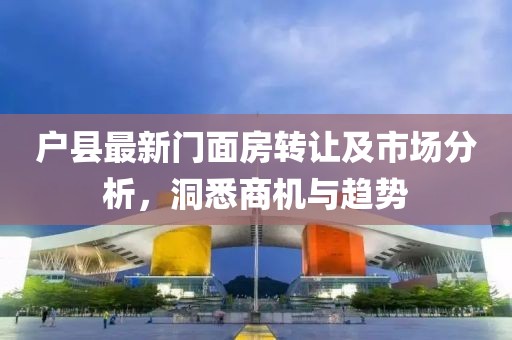 戶縣最新門面房轉(zhuǎn)讓及市場分析，洞悉商機(jī)與趨勢
