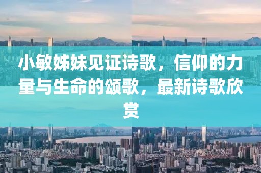 小敏姊妹見(jiàn)證詩(shī)歌，信仰的力量與生命的頌歌，最新詩(shī)歌欣賞