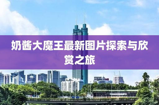 奶醬大魔王最新圖片探索與欣賞之旅