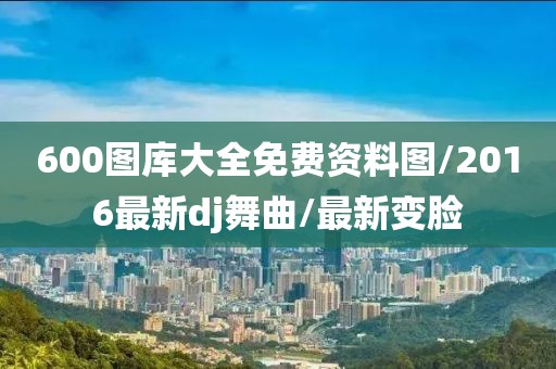 600圖庫(kù)大全免費(fèi)資料圖/2016最新dj舞曲/最新變臉