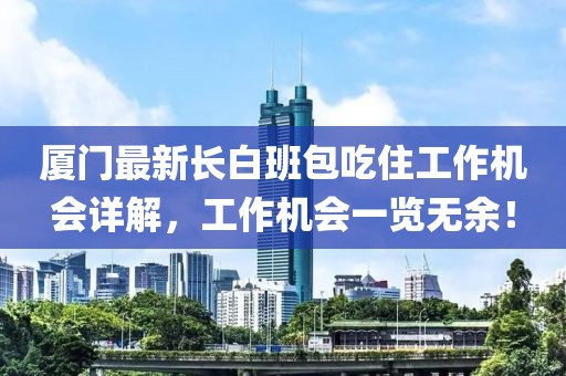 廈門最新長白班包吃住工作機(jī)會詳解，工作機(jī)會一覽無余！