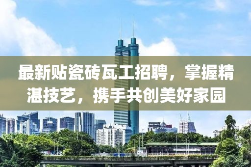 最新貼瓷磚瓦工招聘，掌握精湛技藝，攜手共創(chuàng)美好家園
