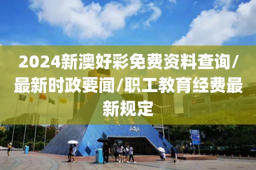 2024新澳好彩免費資料查詢/最新時政要聞/職工教育經(jīng)費最新規(guī)定