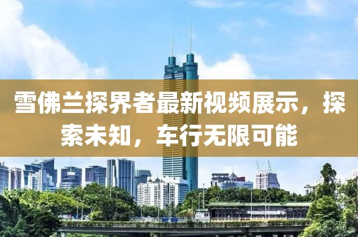 雪佛蘭探界者最新視頻展示，探索未知，車行無限可能