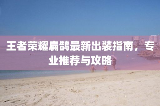 王者榮耀扁鵲最新出裝指南，專業(yè)推薦與攻略
