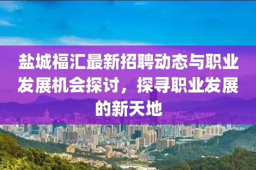 鹽城福匯最新招聘動(dòng)態(tài)與職業(yè)發(fā)展機(jī)會(huì)探討，探尋職業(yè)發(fā)展的新天地