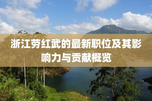 浙江勞紅武的最新職位及其影響力與貢獻(xiàn)概覽
