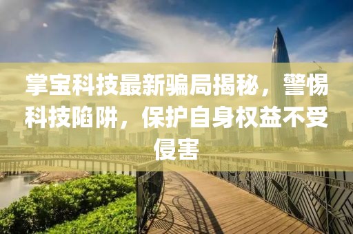 掌寶科技最新騙局揭秘，警惕科技陷阱，保護(hù)自身權(quán)益不受侵害