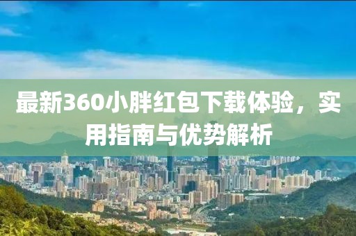最新360小胖紅包下載體驗，實用指南與優(yōu)勢解析