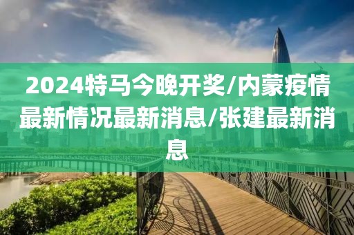 2024特馬今晚開獎/內蒙疫情最新情況最新消息/張建最新消息