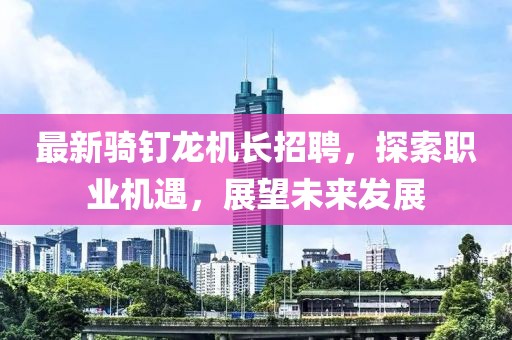 最新騎釘龍機長招聘，探索職業(yè)機遇，展望未來發(fā)展