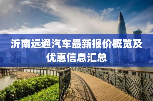 沂南遠(yuǎn)通汽車最新報價概覽及優(yōu)惠信息匯總