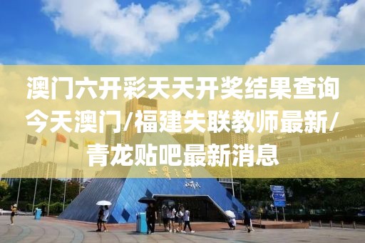 澳門六開彩天天開獎(jiǎng)結(jié)果查詢今天澳門/福建失聯(lián)教師最新/青龍貼吧最新消息