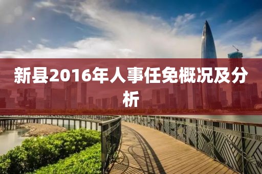新縣2016年人事任免概況及分析
