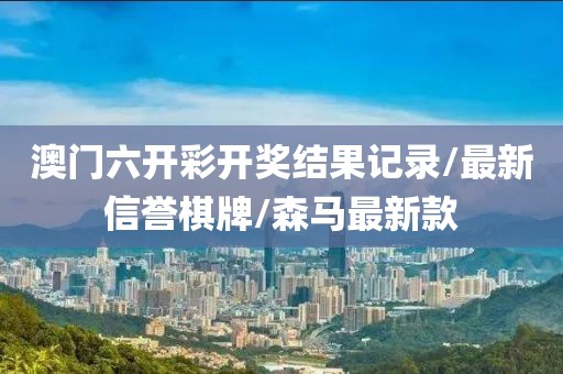 澳門六開彩開獎結(jié)果記錄/最新信譽棋牌/森馬最新款
