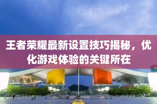 王者榮耀最新設(shè)置技巧揭秘，優(yōu)化游戲體驗(yàn)的關(guān)鍵所在