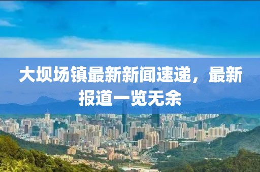 大壩場鎮(zhèn)最新新聞速遞，最新報道一覽無余