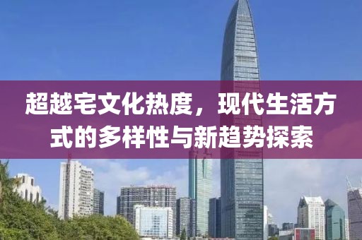 超越宅文化熱度，現(xiàn)代生活方式的多樣性與新趨勢探索