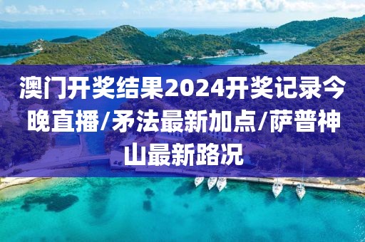 澳門(mén)開(kāi)獎(jiǎng)結(jié)果2024開(kāi)獎(jiǎng)記錄今晚直播/矛法最新加點(diǎn)/薩普神山最新路況