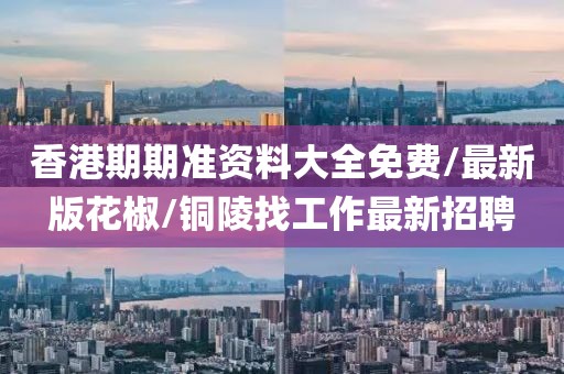 香港期期準(zhǔn)資料大全免費(fèi)/最新版花椒/銅陵找工作最新招聘