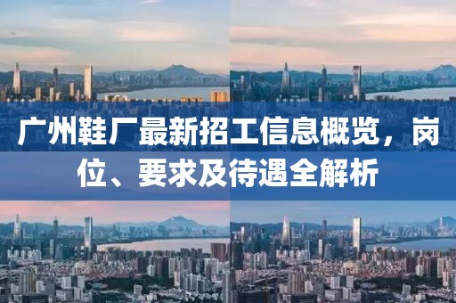 廣州鞋廠最新招工信息概覽，崗位、要求及待遇全解析