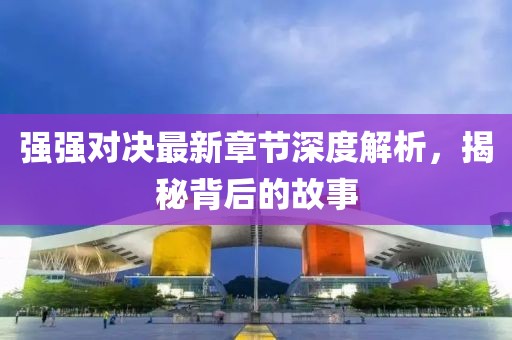 強強對決最新章節(jié)深度解析，揭秘背后的故事