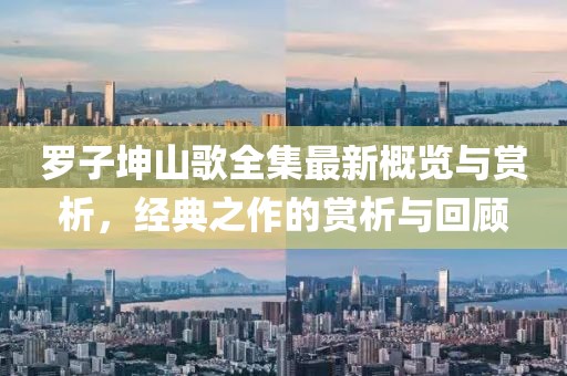 羅子坤山歌全集最新概覽與賞析，經(jīng)典之作的賞析與回顧