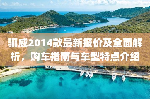 驪威2014款最新報(bào)價(jià)及全面解析，購(gòu)車指南與車型特點(diǎn)介紹