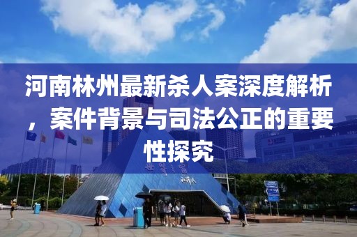 河南林州最新殺人案深度解析，案件背景與司法公正的重要性探究