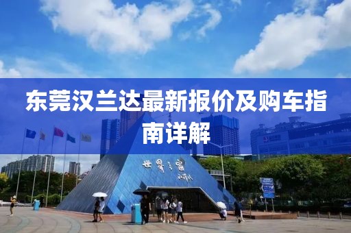東莞漢蘭達(dá)最新報(bào)價(jià)及購車指南詳解