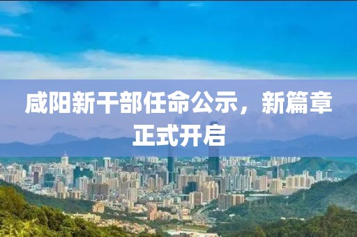 咸陽新干部任命公示，新篇章正式開啟