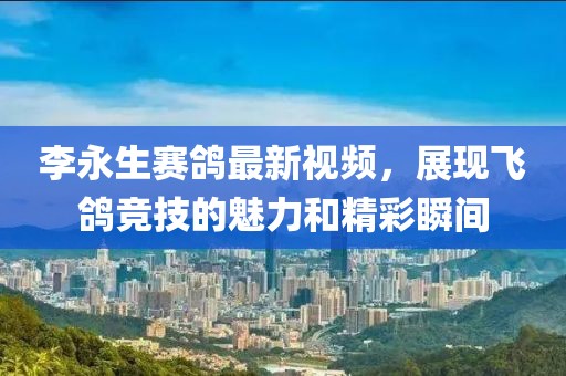 李永生賽鴿最新視頻，展現(xiàn)飛鴿競(jìng)技的魅力和精彩瞬間