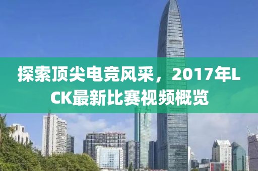 探索頂尖電競(jìng)風(fēng)采，2017年LCK最新比賽視頻概覽
