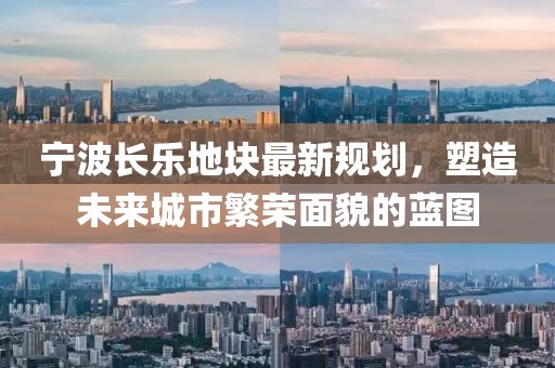 寧波長樂地塊最新規(guī)劃，塑造未來城市繁榮面貌的藍圖