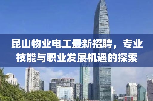 昆山物業(yè)電工最新招聘，專業(yè)技能與職業(yè)發(fā)展機遇的探索